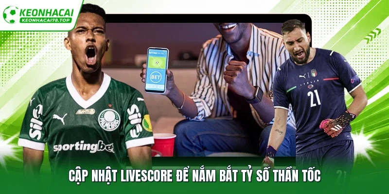 Cập nhật livescore để nắm bắt tỷ số thần tốc