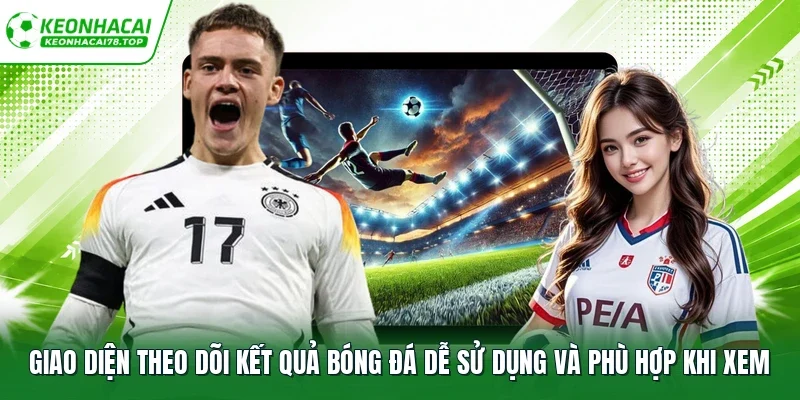Giao diện theo dõi kết quả bóng đá dễ sử dụng và phù hợp khi xem