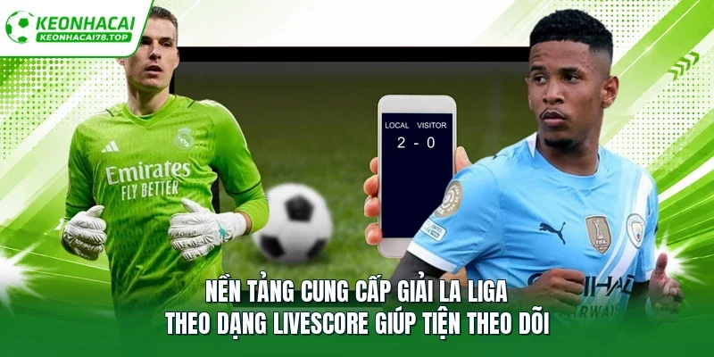 Nền tảng cung cấp giải La Liga theo dạng livescore giúp tiện theo dõi
